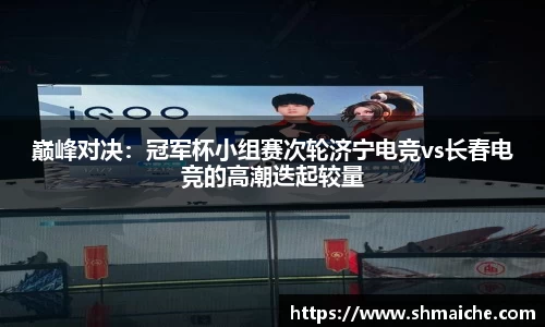 巅峰对决：冠军杯小组赛次轮济宁电竞vs长春电竞的高潮迭起较量