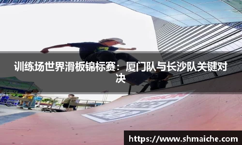 训练场世界滑板锦标赛：厦门队与长沙队关键对决