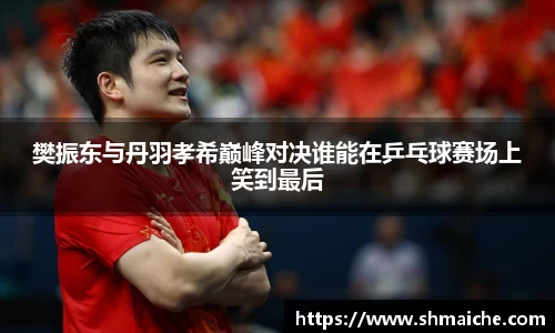 樊振东与丹羽孝希巅峰对决谁能在乒乓球赛场上笑到最后