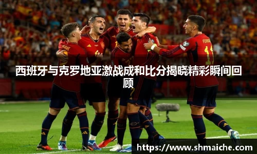 西班牙与克罗地亚激战成和比分揭晓精彩瞬间回顾