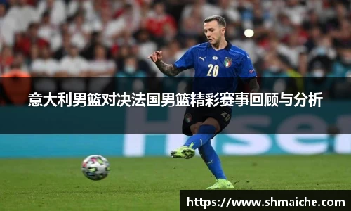 意大利男篮对决法国男篮精彩赛事回顾与分析
