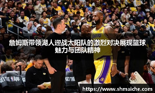 詹姆斯带领湖人迎战太阳队的激烈对决展现篮球魅力与团队精神