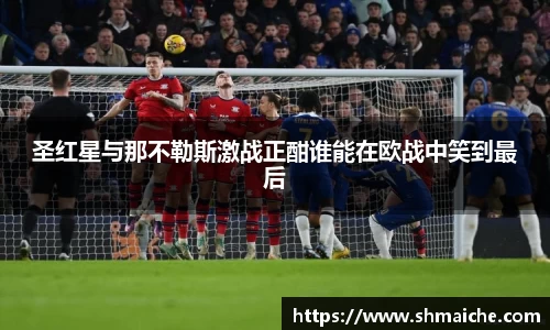 圣红星与那不勒斯激战正酣谁能在欧战中笑到最后